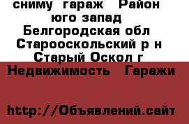 сниму  гараж › Район ­ юго запад - Белгородская обл., Старооскольский р-н, Старый Оскол г. Недвижимость » Гаражи   